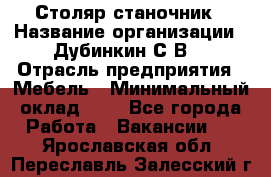 Столяр-станочник › Название организации ­ Дубинкин С.В. › Отрасль предприятия ­ Мебель › Минимальный оклад ­ 1 - Все города Работа » Вакансии   . Ярославская обл.,Переславль-Залесский г.